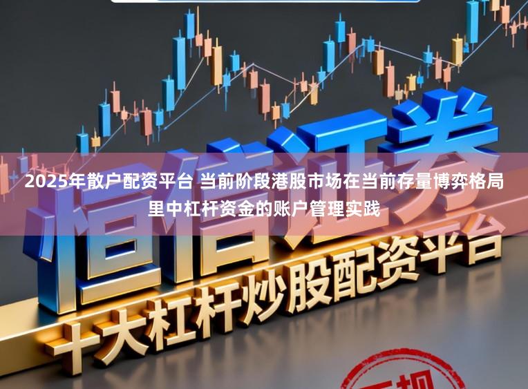2025年散户配资平台 当前阶段港股市场在当前存量博弈格局里中杠杆资金的账户管理实践