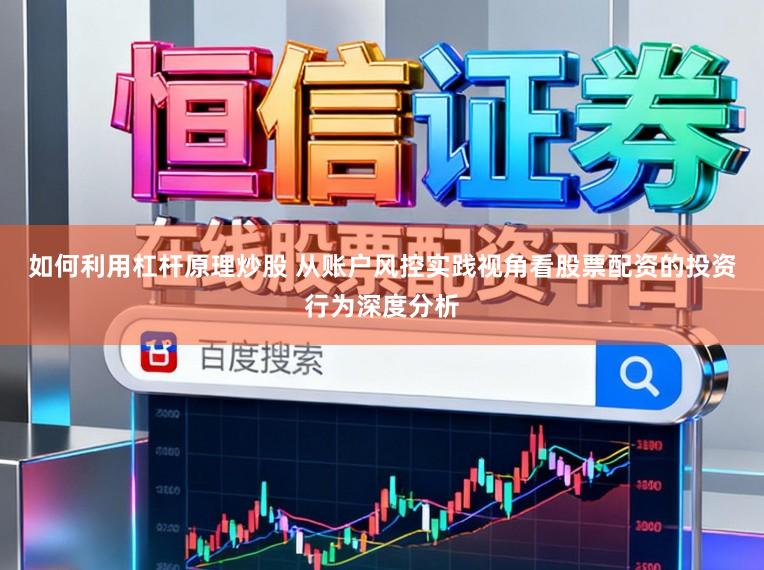 如何利用杠杆原理炒股 从账户风控实践视角看股票配资的投资行为深度分析