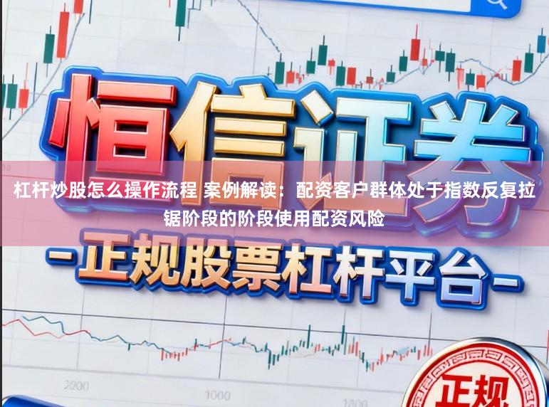 杠杆炒股怎么操作流程 案例解读：配资客户群体处于指数反复拉锯阶段的阶段使用配资风险