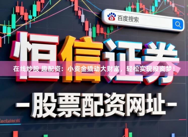 在线炒股 趣配资：小资金撬动大财富，轻松实现投资梦！