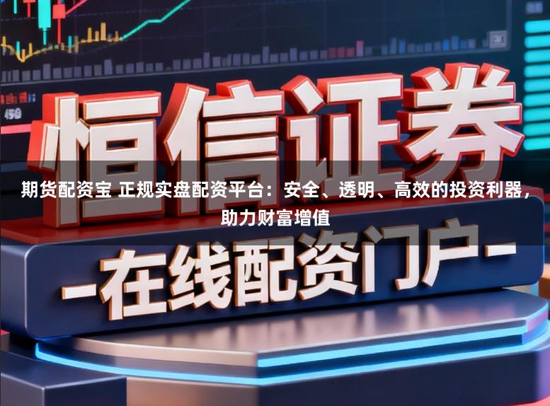 期货配资宝 正规实盘配资平台：安全、透明、高效的投资利器，助力财富增值