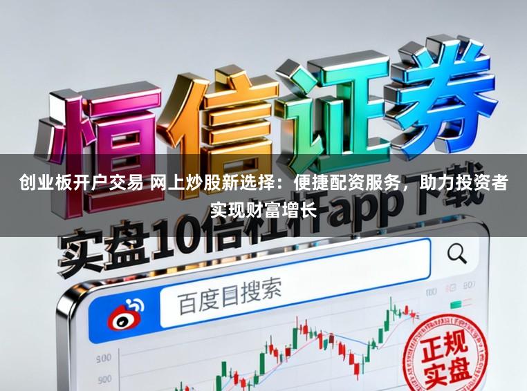 创业板开户交易 网上炒股新选择：便捷配资服务，助力投资者实现财富增长