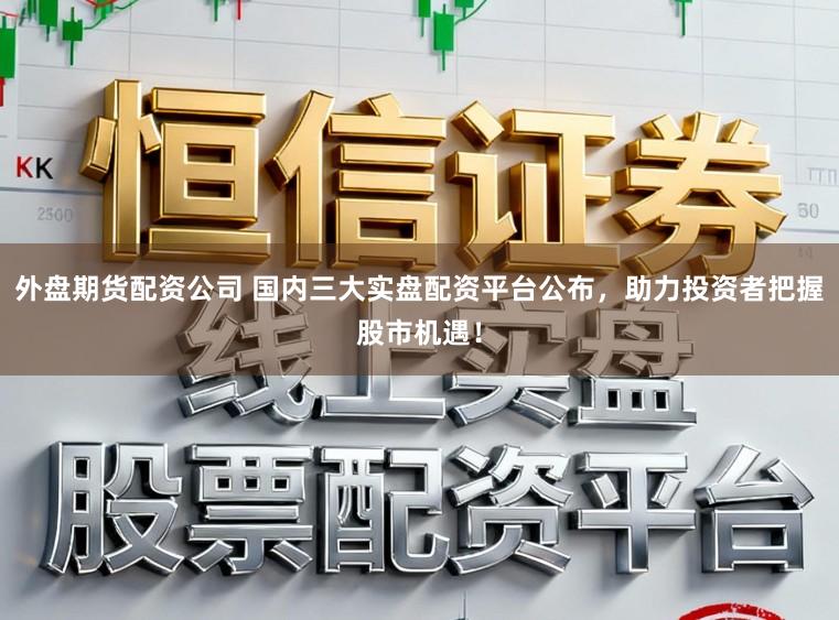 外盘期货配资公司 国内三大实盘配资平台公布，助力投资者把握股市机遇！