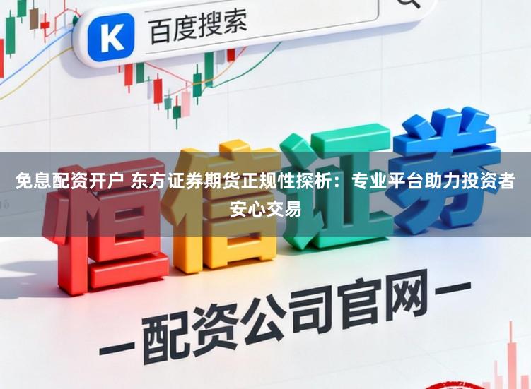 免息配资开户 东方证券期货正规性探析：专业平台助力投资者安心交易