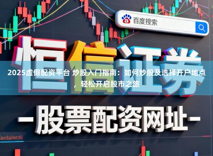 2025虚假配资平台 炒股入门指南：如何炒股及选择开户地点，轻松开启股市之旅