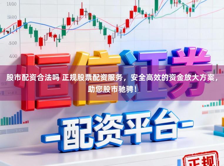 股市配资合法吗 正规股票配资服务，安全高效的资金放大方案，助您股市驰骋！