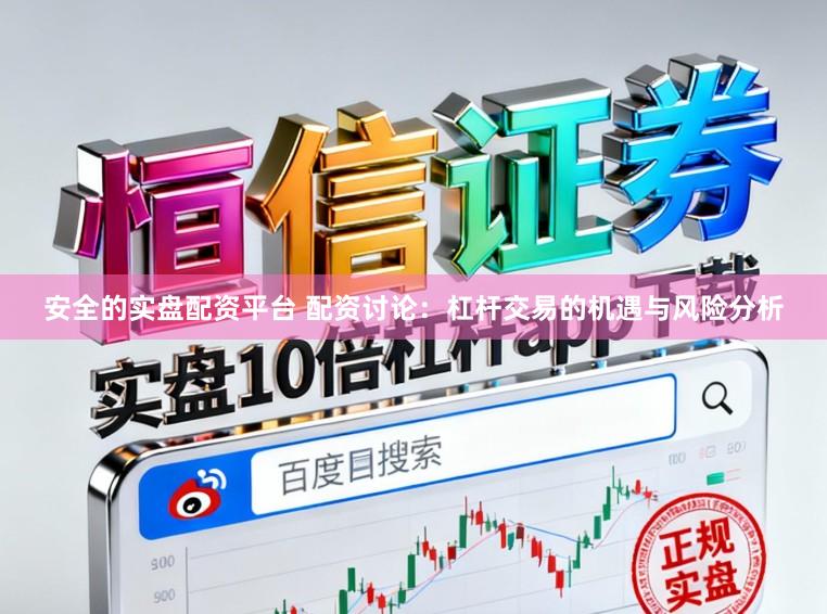 安全的实盘配资平台 配资讨论：杠杆交易的机遇与风险分析