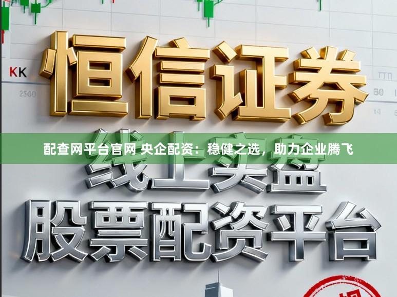 配查网平台官网 央企配资：稳健之选，助力企业腾飞